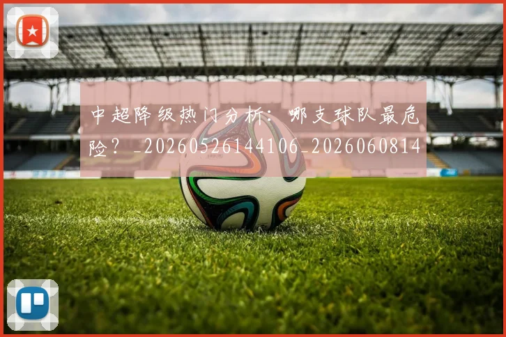中超降级热门分析:哪支球队最危险?_20260526144106_20260608142340