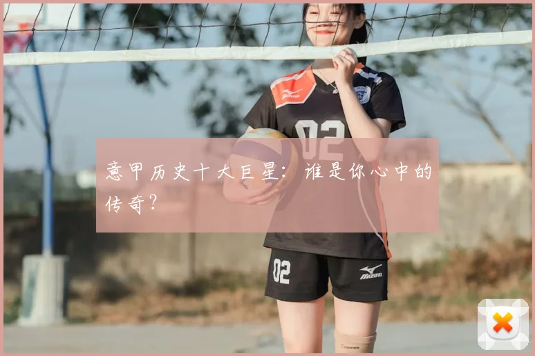 意甲历史十大巨星:谁是你心中的传奇?