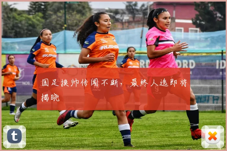 国足换帅传闻不断，最终人选即将揭晓