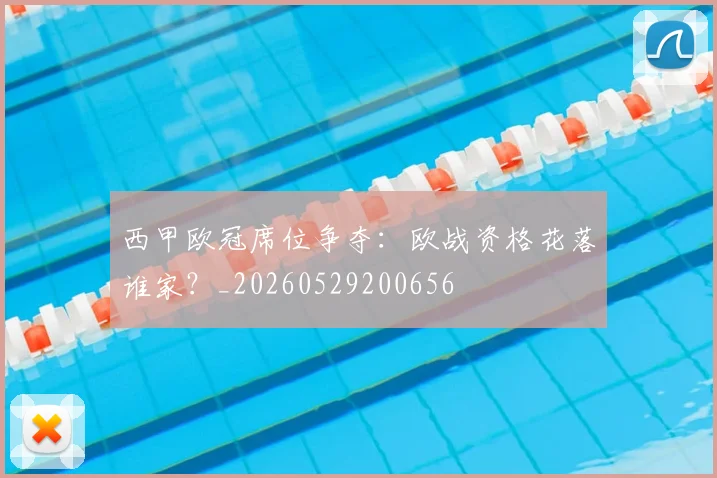 西甲欧冠席位争夺:欧战资格花落谁家?_20260529200656