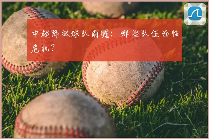 中超降级球队前瞻:哪些队伍面临危机?