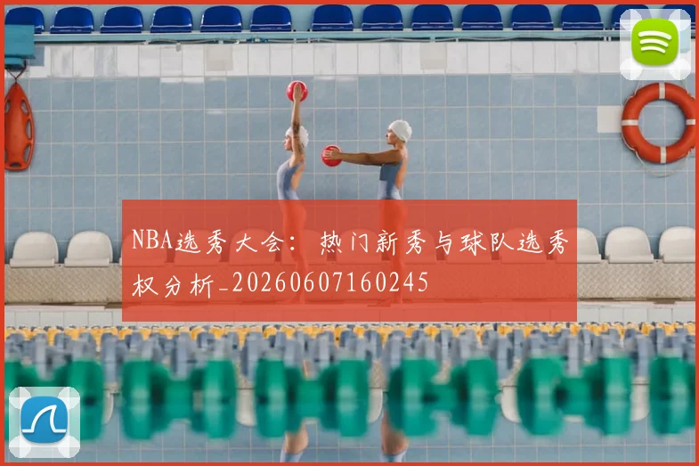 NBA选秀大会：热门新秀与球队选秀权分析_20260607160245