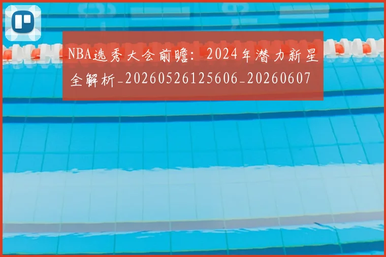 NBA选秀大会前瞻：2024年潜力新星全解析_20260526125606_20260607160243