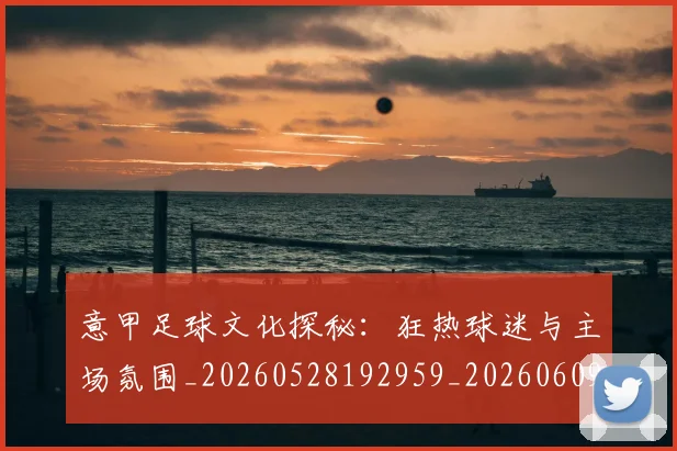 意甲足球文化探秘：狂热球迷与主场氛围_20260528192959_20260609195728