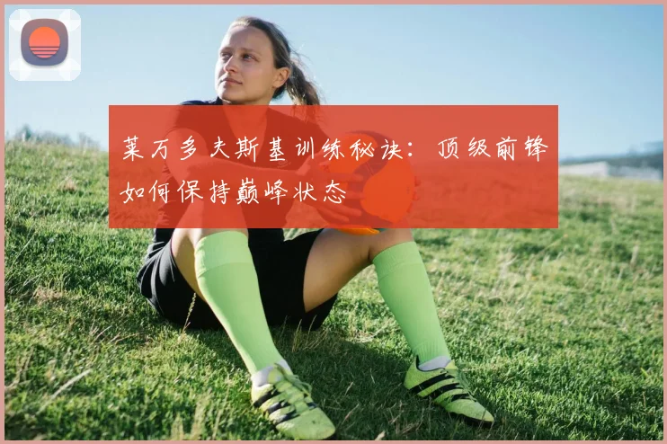 莱万多夫斯基训练秘诀:顶级前锋如何保持巅峰状态