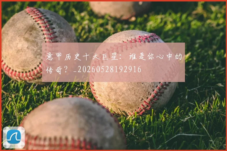 意甲历史十大巨星:谁是你心中的传奇?_20260528192916