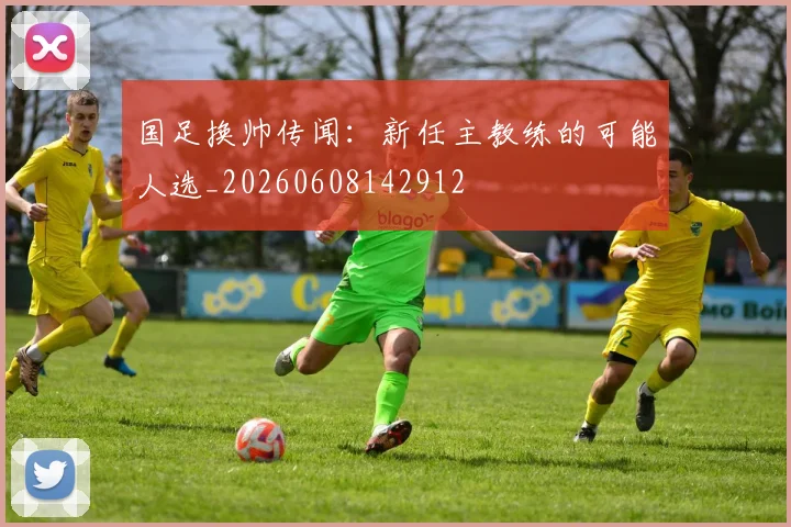 国足换帅传闻：新任主教练的可能人选_20260608142912