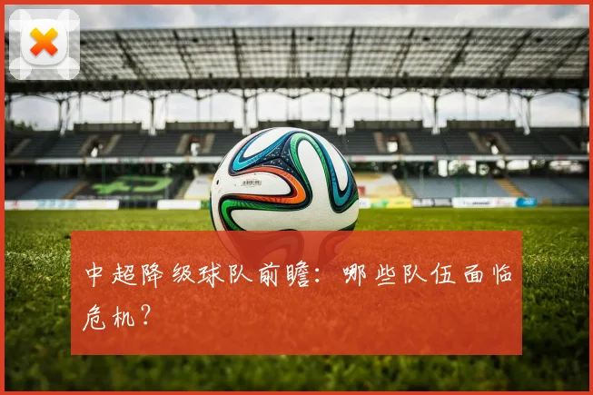 中超降级球队前瞻:哪些队伍面临危机?