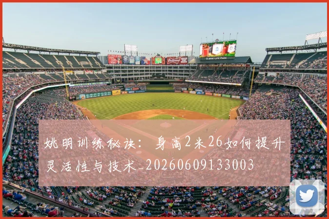 姚明训练秘诀：身高2米26如何提升灵活性与技术_20260609133003