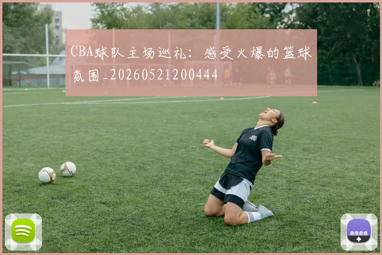 CBA球队主场巡礼：感受火爆的篮球氛围_20260521200444