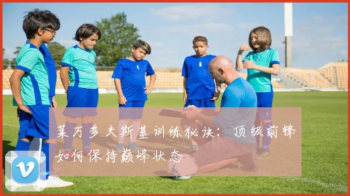 莱万多夫斯基训练秘诀：顶级前锋如何保持巅峰状态
